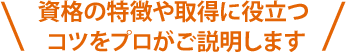 資格の特徴や取得に役立つコツをプロがご説明します