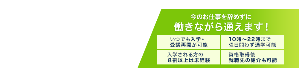 今のお仕事を辞めずに働きながら通えます！