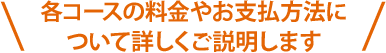 各コースの料金やお支払方法について詳しくご説明します