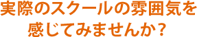 実際のスクールの雰囲気を感じてみませんか？　